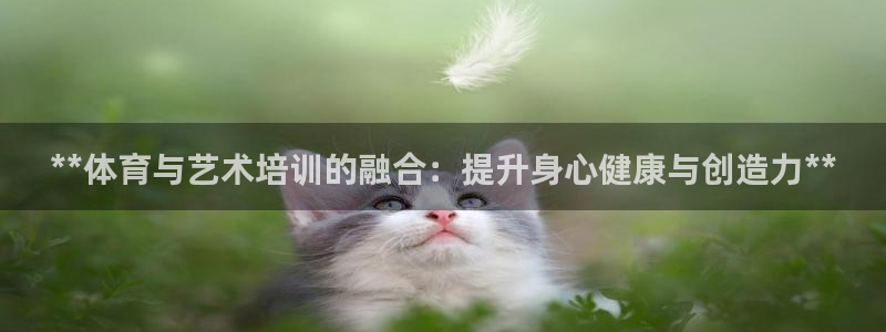 欧陆娱乐客服服务电话：**体育与艺术培训的融合：提升