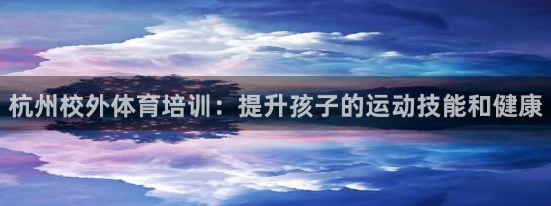 欧陆娱乐客服人工电话：杭州校外体育培训：提升孩子的运