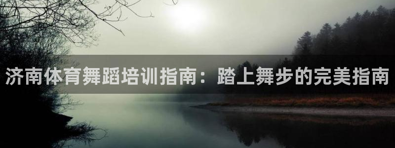 欧陆娱乐登陆平台官网：济南体育舞蹈培训指南：踏上舞步