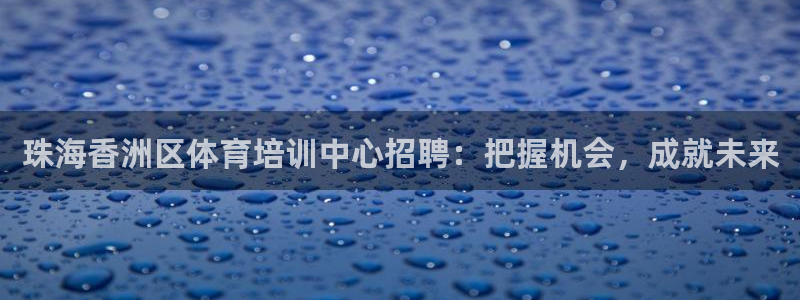 欧陆娱乐官方下载安装：珠海香洲区体育培训中心招聘：把