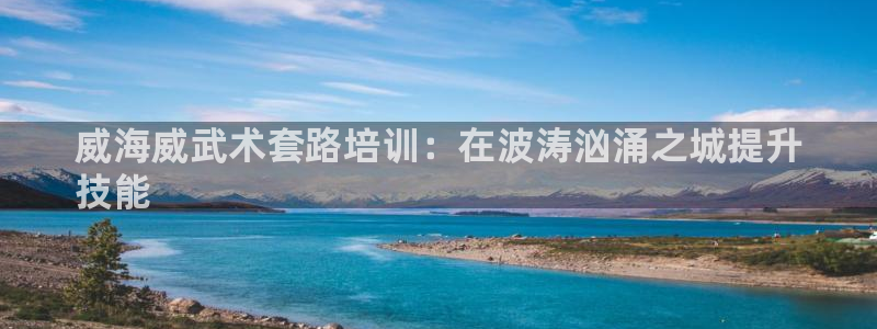 欧陆娱乐访问：威海威武术套路培训：在波涛汹涌之城提升