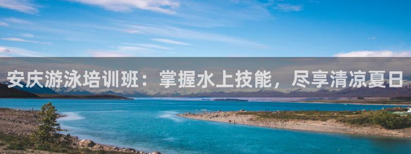 欧陆娱乐登录平台有哪些：安庆游泳培训班：掌握水上技能