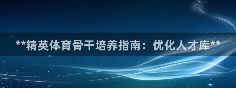 欧陆娱乐不让提现吗：**精英体育骨干培养指南：优化人