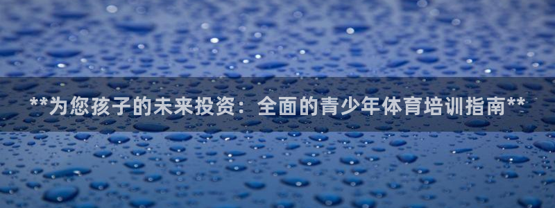 欧陆娱乐官网入口：**为您孩子的未来投资：全面的青少