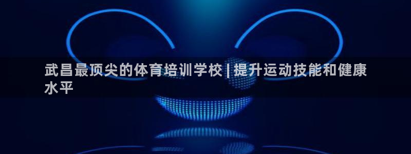 欧陆是什么平台：武昌最顶尖的体育培训学校 | 提升运
