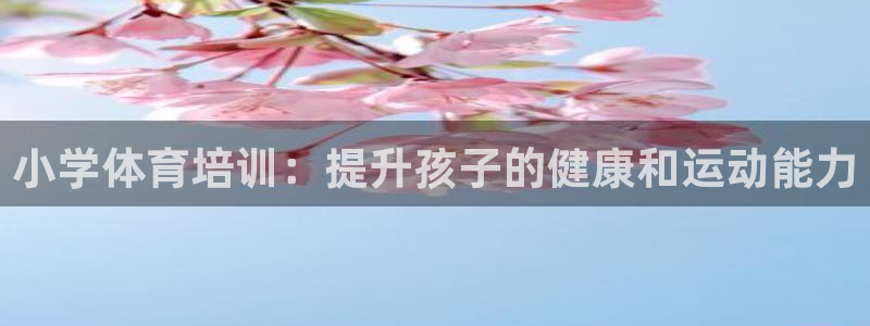 欧陆娱乐客服电话人工服务电话：小学体育培训：提升孩子
