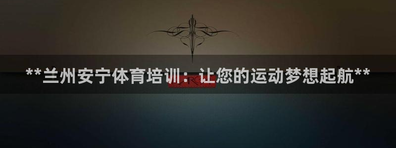 欧陆娱乐平台登录不上怎么办：**兰州安宁体育培训：让