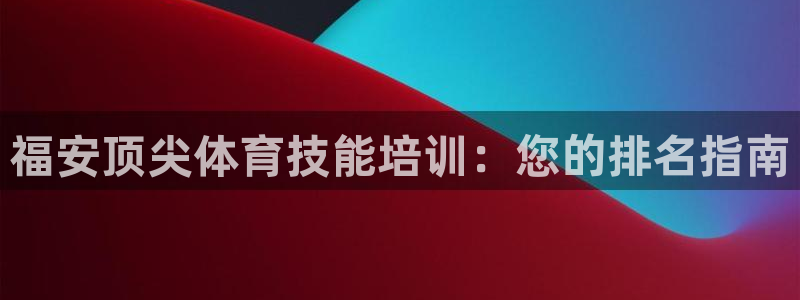 欧陆娱乐客服电话：福安顶尖体育技能培训：您的排名指南