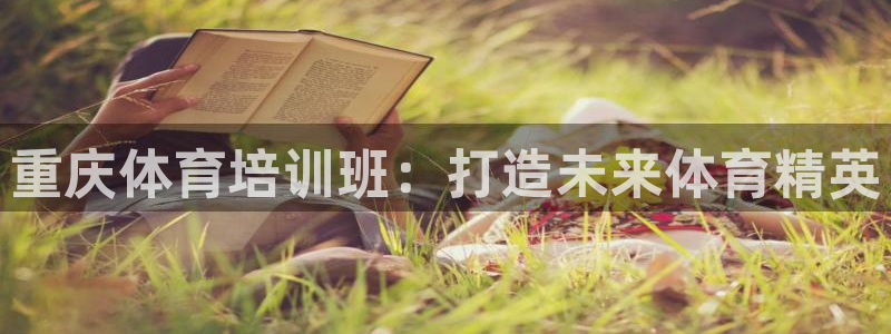 欧陆娱乐客服电话人工服务：重庆体育培训班：打造未来体