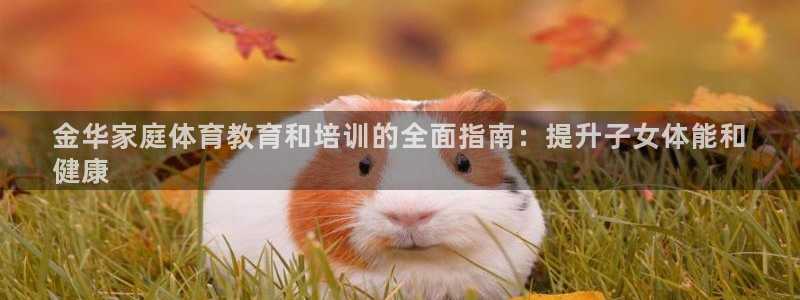 欧陆娱乐登陆官网下载：金华家庭体育教育和培训的全面指