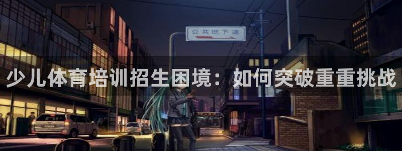 欧陆娱乐注册代理多少钱一年：少儿体育培训招生困境：如