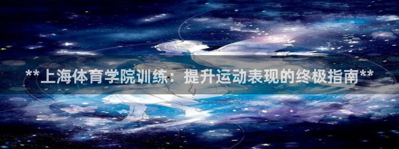 欧陆娱乐安全?：**上海体育学院训练：提升运动表现的