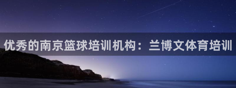 欧陆娱乐app攻略：优秀的南京篮球培训机构：兰博文体