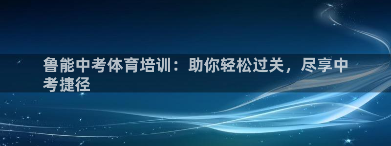 欧陆娱乐会员多少钱：鲁能中考体育培训：助你轻松过关，
