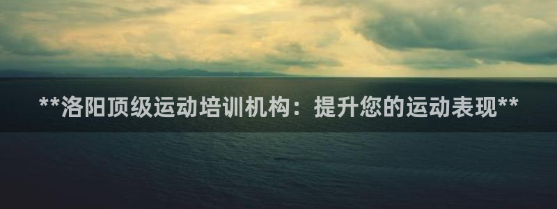 欧陆娱乐登录平台官网：**洛阳顶级运动培训机构：提升