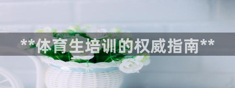 欧陆娱乐app攻略下载：**体育生培训的权威指南**