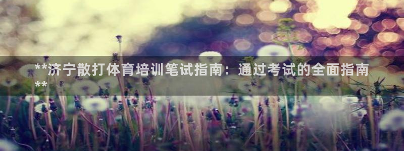 欧陆娱乐官网首页网址：**济宁散打体育培训笔试指南：