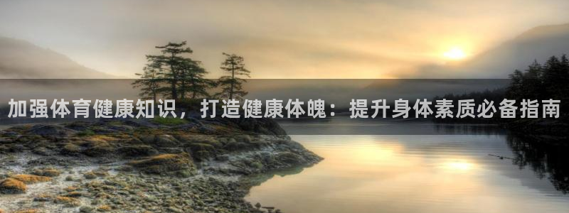 欧陆娱乐app下载：加强体育健康知识，打造健康体魄：