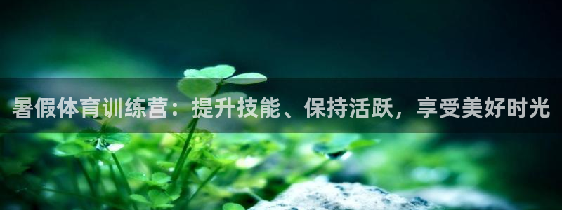欧陆娱乐官方下载安装：暑假体育训练营：提升技能、保持