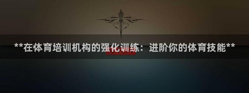 欧陆娱乐登陆平台官网：**在体育培训机构的强化训练：