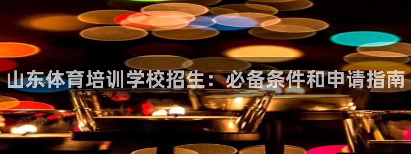 欧陆娱乐能赚钱吗知乎：山东体育培训学校招生：必备条件和申请指