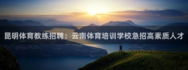 欧陆娱乐计划预测软件：昆明体育教练招聘：云南体育培训学校急招