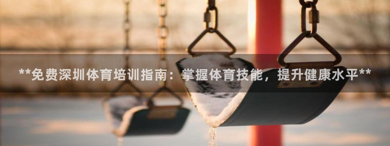 欧陆娱乐总代理是谁：**免费深圳体育培训指南：掌握体