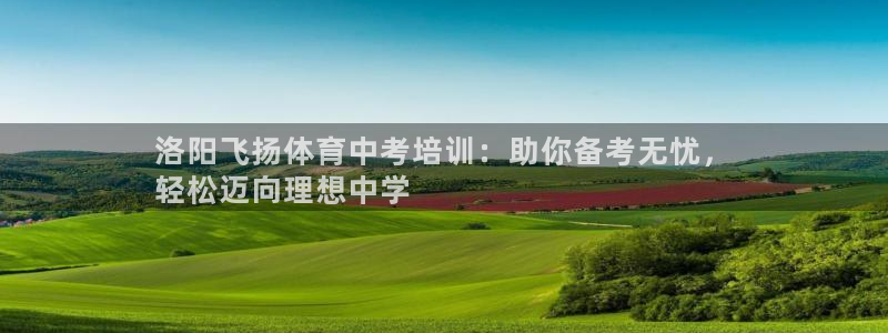 欧陆娱乐访问：洛阳飞扬体育中考培训：助你备考无忧，

