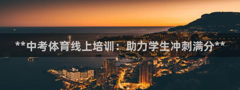 欧陆娱乐微信：**中考体育线上培训：助力学生冲刺满分