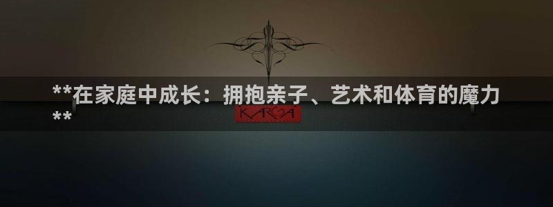 欧陆娱乐平台登陆地址在哪：**在家庭中成长：拥抱亲子、艺术和