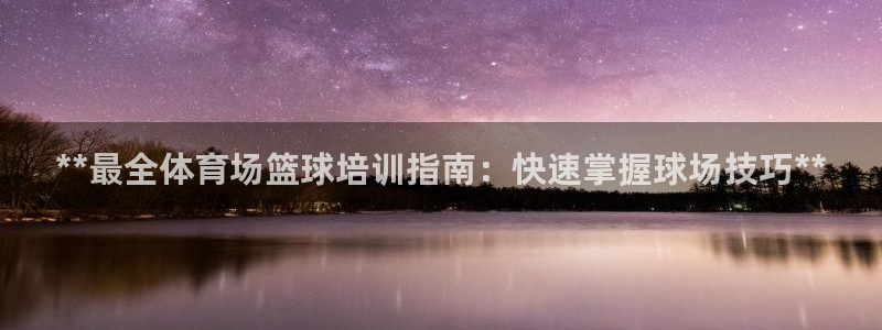 欧陆娱乐信誉如何：**最全体育场篮球培训指南：快速掌
