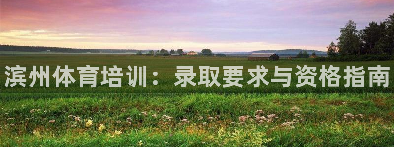欧陆娱乐客服电话号码：滨州体育培训：录取要求与资格指