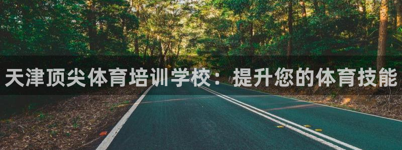 欧陆娱乐登录官网：天津顶尖体育培训学校：提升您的体育技能
