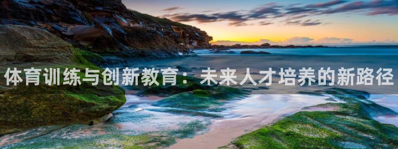 欧陆娱乐登陆官网入口：体育训练与创新教育：未来人才培