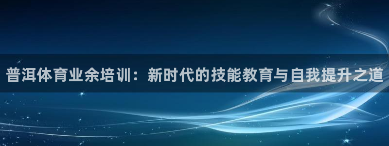 欧陆娱乐会员：普洱体育业余培训：新时代的技能教育与自我提升之