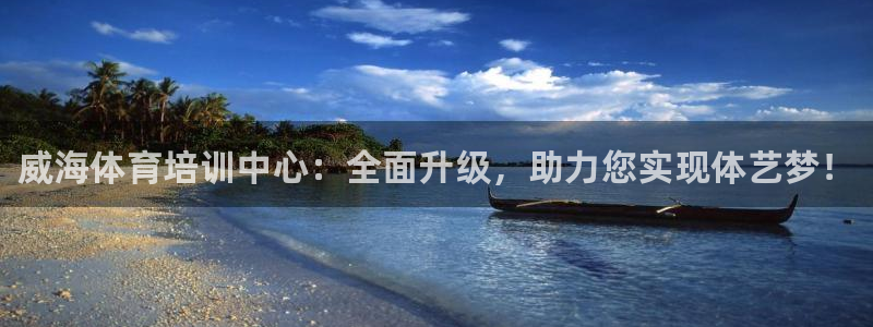 欧陆娱乐安全吗：威海体育培训中心：全面升级，助力您实现体艺梦