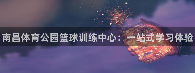 欧陆娱乐提现多久到账：南昌体育公园篮球训练中心：一站